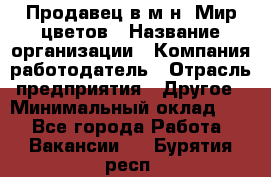 Продавец в м-н "Мир цветов › Название организации ­ Компания-работодатель › Отрасль предприятия ­ Другое › Минимальный оклад ­ 1 - Все города Работа » Вакансии   . Бурятия респ.